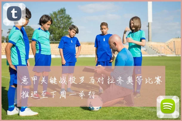 意甲关键战役罗马对拉齐奥等比赛推迟至下周一举行