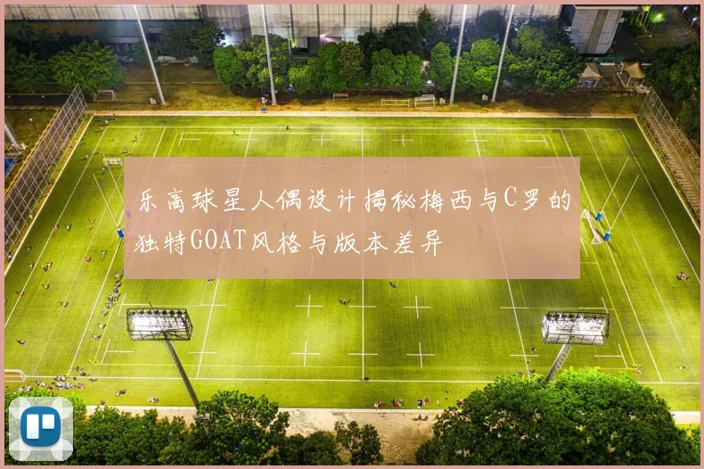乐高球星人偶设计揭秘梅西与C罗的独特GOAT风格与版本差异