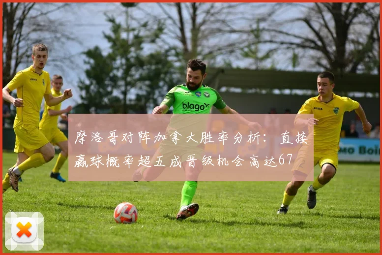 摩洛哥对阵加拿大胜率分析：直接赢球概率超五成晋级机会高达67