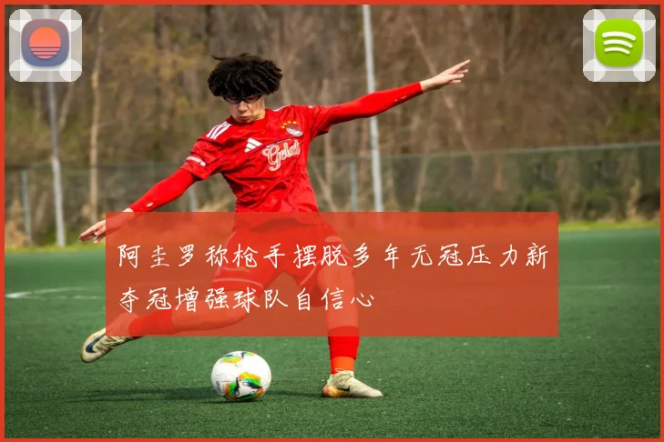 阿圭罗称枪手摆脱多年无冠压力新夺冠增强球队自信心
