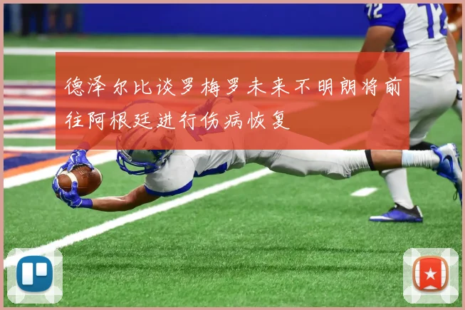 德泽尔比谈罗梅罗未来不明朗将前往阿根廷进行伤病恢复