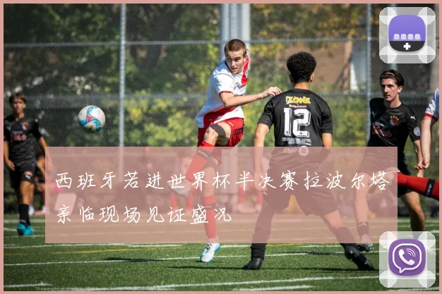 西班牙若进世界杯半决赛拉波尔塔亲临现场见证盛况