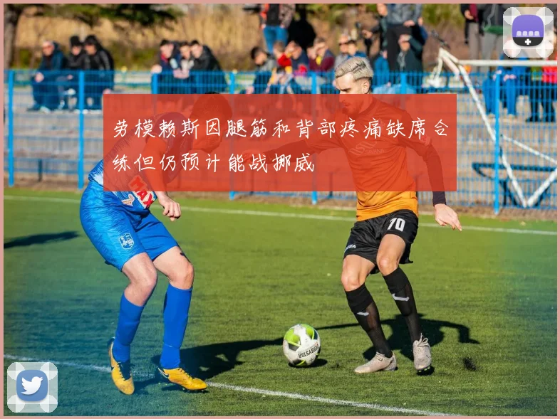 劳模赖斯因腿筋和背部疼痛缺席合练但仍预计能战挪威