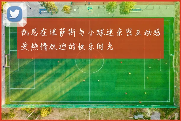 凯恩在堪萨斯与小球迷亲密互动感受热情欢迎的快乐时光