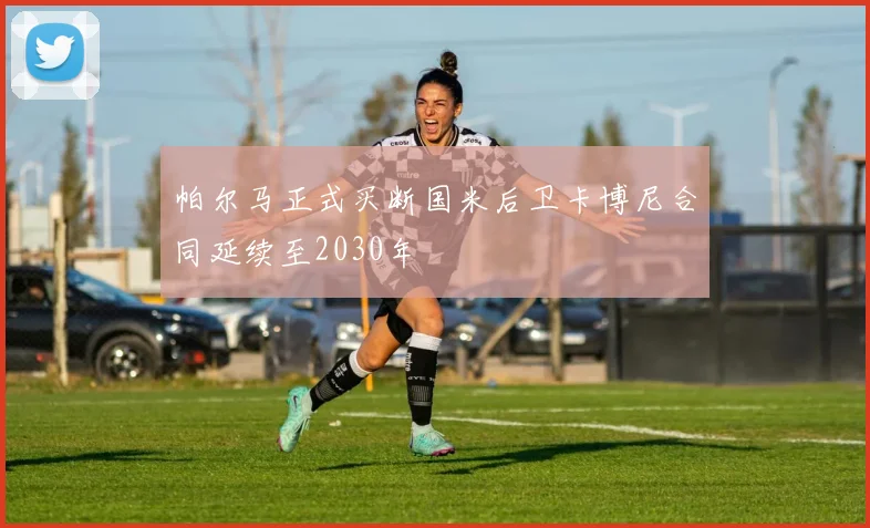 帕尔马正式买断国米后卫卡博尼合同延续至2030年