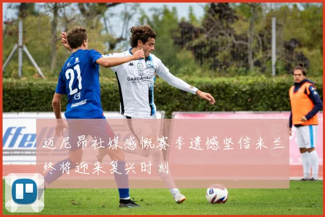 迈尼昂社媒感慨赛季遗憾坚信米兰终将迎来复兴时刻