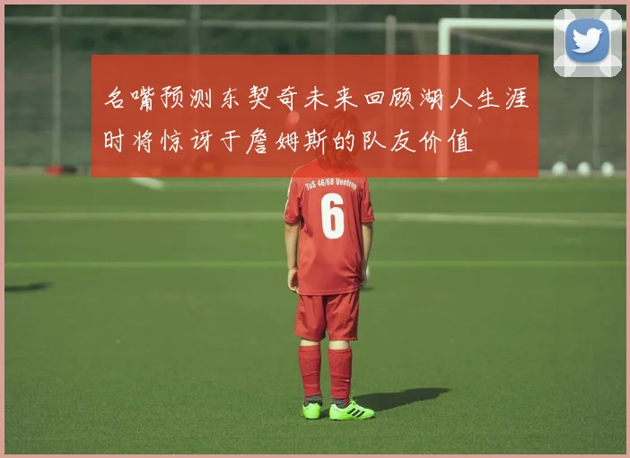 名嘴预测东契奇未来回顾湖人生涯时将惊讶于詹姆斯的队友价值