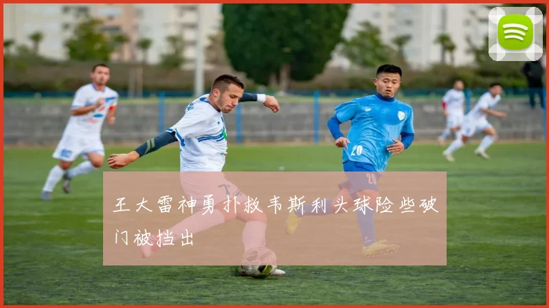 王大雷神勇扑救韦斯利头球险些破门被挡出