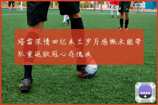 塔雷深情回忆米兰岁月感慨未能带队重返欧冠心存愧疚