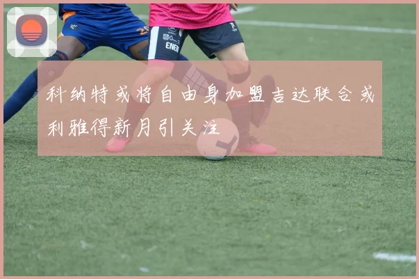 科纳特或将自由身加盟吉达联合或利雅得新月引关注