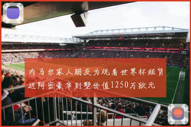 内马尔家人朋友为观看世界杯租赁迈阿密豪华别墅价值1250万欧元