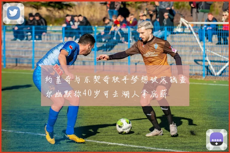 约基奇与东契奇联手梦想破灭钱查尔幽默称40岁可去湖人拿底薪