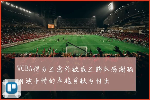 WCBA得分王意外被裁王牌队感谢钱内迪卡特的卓越贡献与付出